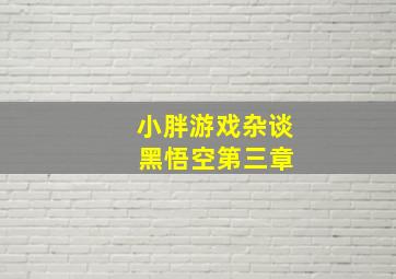 小胖游戏杂谈 黑悟空第三章